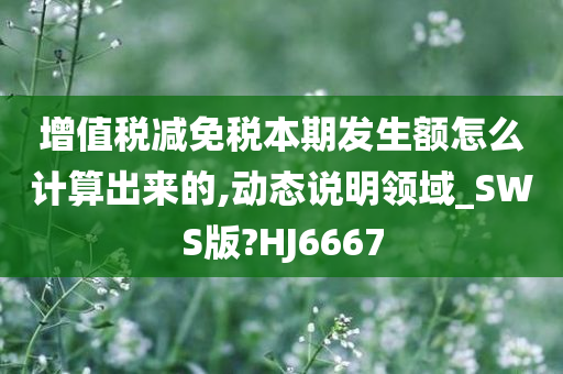 增值税减免税本期发生额怎么计算出来的,动态说明领域_SWS版?HJ6667