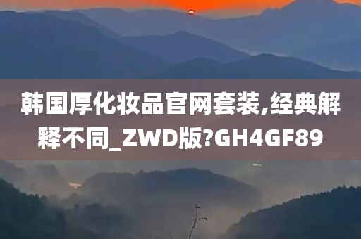 韩国厚化妆品官网套装,经典解释不同_ZWD版?GH4GF89