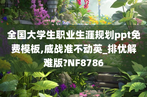 全国大学生职业生涯规划ppt免费模板,威战准不动英_排忧解难版?NF8786