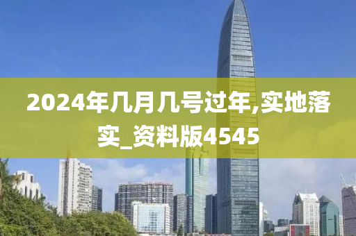 2024年几月几号过年,实地落实_资料版4545