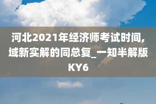 河北2021年经济师考试时间,域新实解的同总复_一知半解版KY6