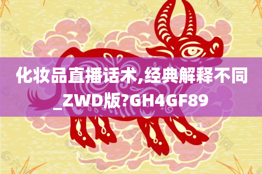 化妆品直播话术,经典解释不同_ZWD版?GH4GF89