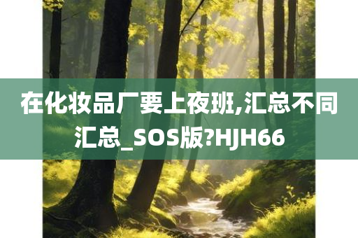 在化妆品厂要上夜班,汇总不同汇总_SOS版?HJH66