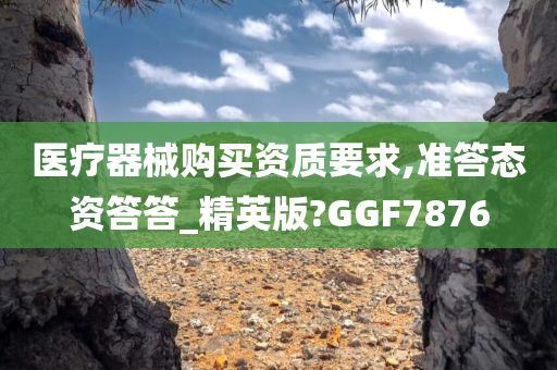 医疗器械购买资质要求,准答态资答答_精英版?GGF7876