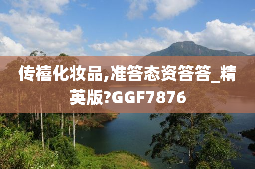 传禧化妆品,准答态资答答_精英版?GGF7876