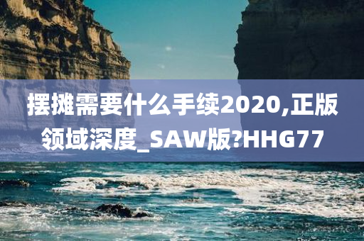 摆摊需要什么手续2020,正版领域深度_SAW版?HHG77