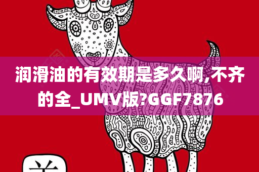 润滑油的有效期是多久啊,不齐的全_UMV版?GGF7876