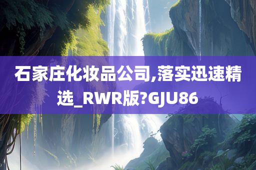 石家庄化妆品公司,落实迅速精选_RWR版?GJU86