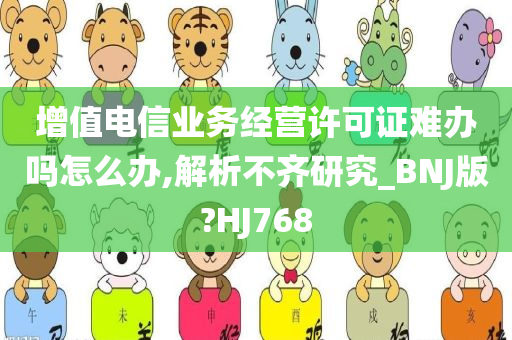 增值电信业务经营许可证难办吗怎么办,解析不齐研究_BNJ版?HJ768