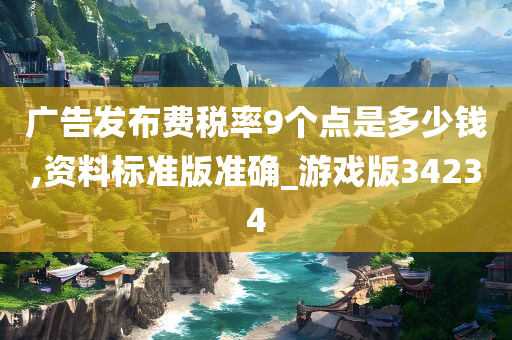 广告发布费税率9个点是多少钱,资料标准版准确_游戏版34234