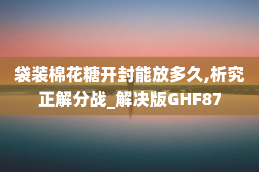 袋装棉花糖开封能放多久,析究正解分战_解决版GHF87