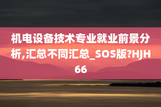 机电设备技术专业就业前景分析,汇总不同汇总_SOS版?HJH66