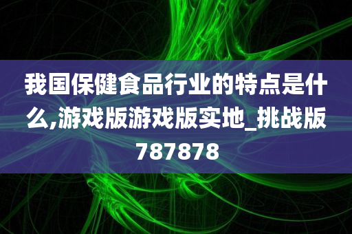 我国保健食品行业的特点是什么,游戏版游戏版实地_挑战版787878