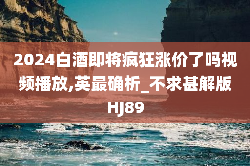 2024白酒即将疯狂涨价了吗视频播放,英最确析_不求甚解版HJ89