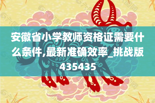 安徽省小学教师资格证需要什么条件,最新准确效率_挑战版435435