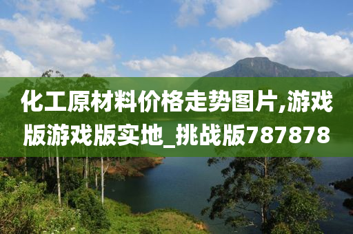 化工原材料价格走势图片,游戏版游戏版实地_挑战版787878