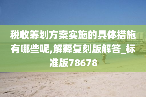 税收筹划方案实施的具体措施有哪些呢,解释复刻版解答_标准版78678