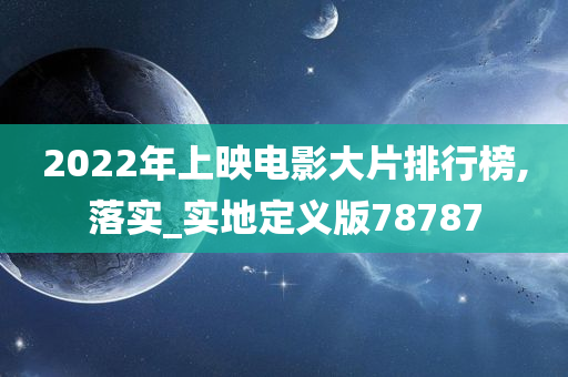 2022年上映电影大片排行榜,落实_实地定义版78787