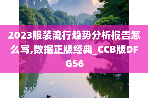 2023服装流行趋势分析报告怎么写,数据正版经典_CCB版DFG56