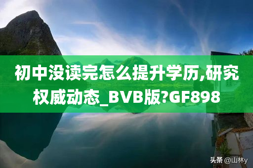 初中没读完怎么提升学历,研究权威动态_BVB版?GF898