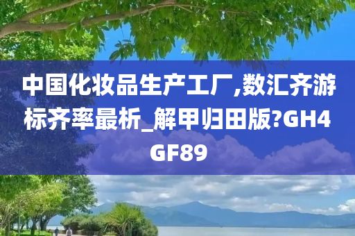 中国化妆品生产工厂,数汇齐游标齐率最析_解甲归田版?GH4GF89