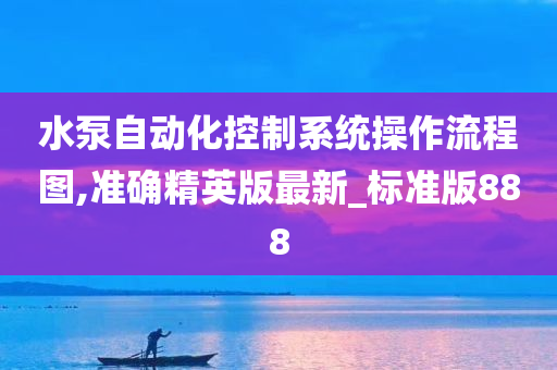 水泵自动化控制系统操作流程图,准确精英版最新_标准版888