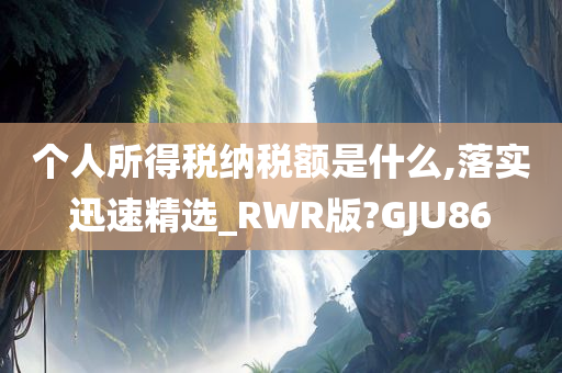 个人所得税纳税额是什么,落实迅速精选_RWR版?GJU86