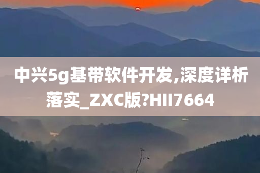 中兴5g基带软件开发,深度详析落实_ZXC版?HII7664