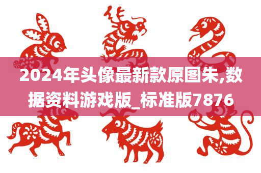 2024年头像最新款原图朱,数据资料游戏版_标准版7876