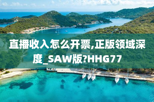 直播收入怎么开票,正版领域深度_SAW版?HHG77