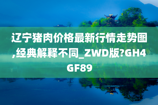 辽宁猪肉价格最新行情走势图,经典解释不同_ZWD版?GH4GF89