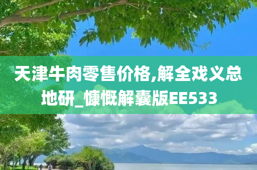 天津牛肉零售价格,解全戏义总地研_慷慨解囊版EE533