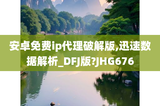 安卓免费ip代理破解版,迅速数据解析_DFJ版?JHG676