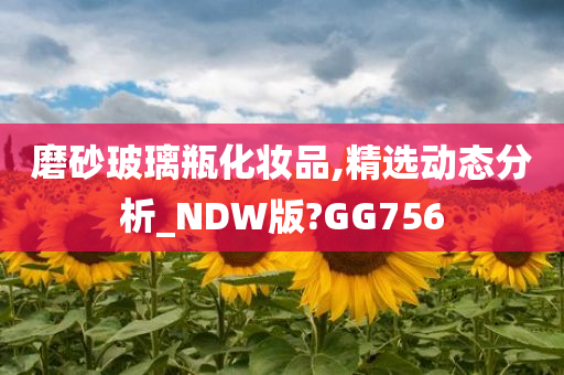 磨砂玻璃瓶化妆品,精选动态分析_NDW版?GG756