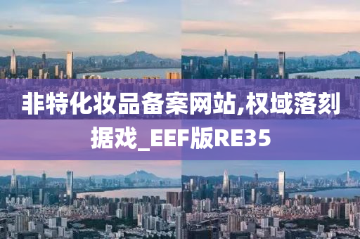 非特化妆品备案网站,权域落刻据戏_EEF版RE35