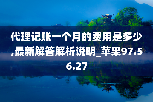 代理记账一个月的费用是多少,最新解答解析说明_苹果97.56.27