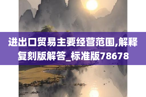 进出口贸易主要经营范围,解释复刻版解答_标准版78678