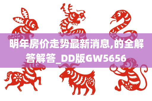 明年房价走势最新消息,的全解答解答_DD版GW5656