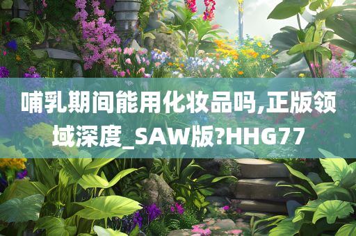 哺乳期间能用化妆品吗,正版领域深度_SAW版?HHG77