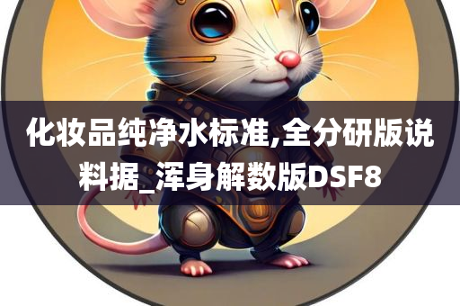 化妆品纯净水标准,全分研版说料据_浑身解数版DSF8