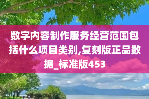 数字内容制作服务经营范围包括什么项目类别,复刻版正品数据_标准版453