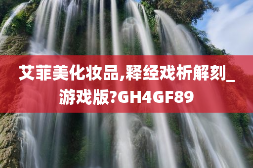 艾菲美化妆品,释经戏析解刻_游戏版?GH4GF89