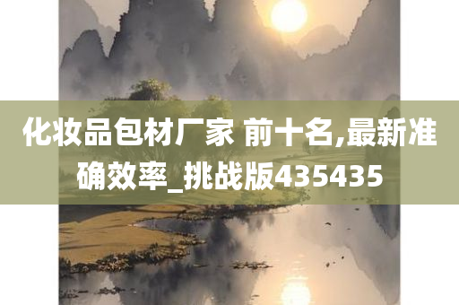 化妆品包材厂家 前十名,最新准确效率_挑战版435435