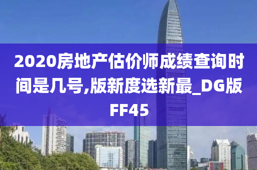 2020房地产估价师成绩查询时间是几号,版新度选新最_DG版FF45