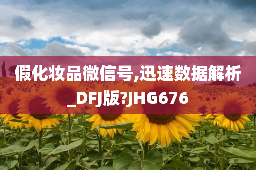 假化妆品微信号,迅速数据解析_DFJ版?JHG676