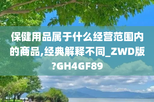 保健用品属于什么经营范围内的商品,经典解释不同_ZWD版?GH4GF89