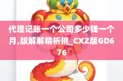 代理记账一个公司多少钱一个月,版解解精析挑_CXZ版GD676