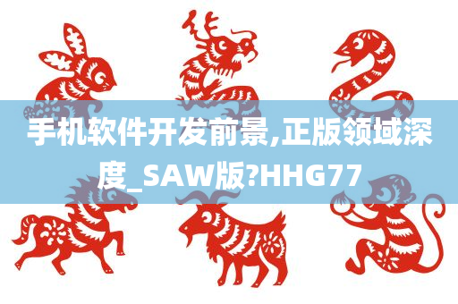 手机软件开发前景,正版领域深度_SAW版?HHG77