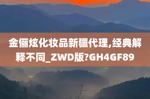 金俪炫化妆品新疆代理,经典解释不同_ZWD版?GH4GF89