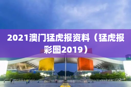 2021澳门猛虎报资料（猛虎报彩图2019）